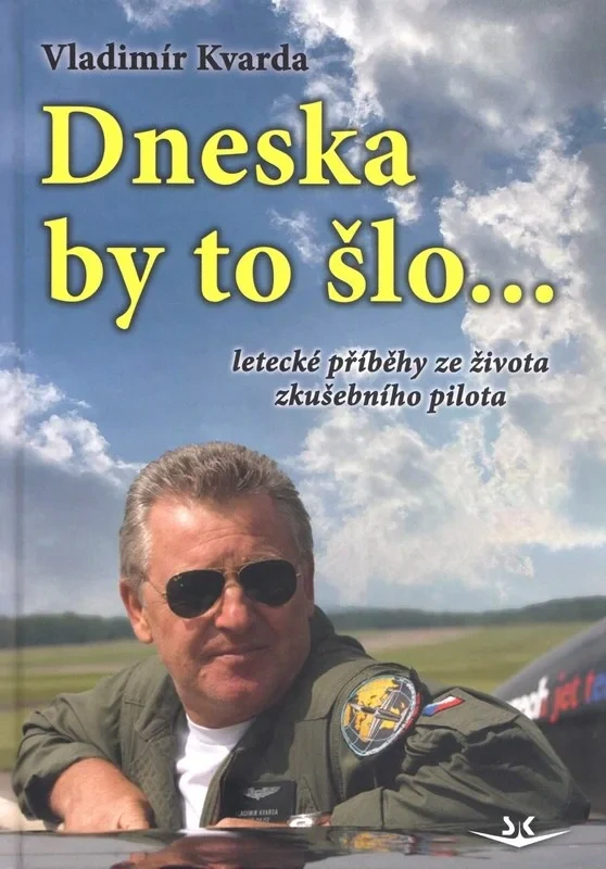 DNESKA BY TO ŠLO... LETECKÉ PŘÍBĚHY ZE ŽIVOTA ZKUŠEBNÍHO PILOTA