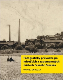 FOTOGRAFICKÝ PRŮVODCE PO MIZEJÍCÍCH A ZAPOMENUTÝCH MÍSTECH ČESKÉHO SLEZSKA