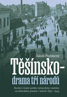 TĚŠÍNSKO DRAMA TŘÍ NÁRODŮ - STUDIE K ČESKO-POLSKO-NĚMECKÝM VZTAHŮM NA TĚŠÍNSKÉM POMEZÍ V LETECH 1850–1945