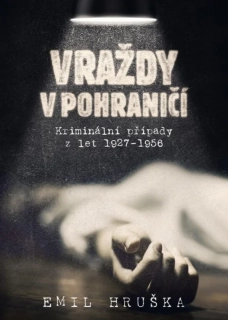 VRAŽDY V POHRANIČÍ KRIMINÁLNÍ PŘÍPADY Z LET 1927 - 1956