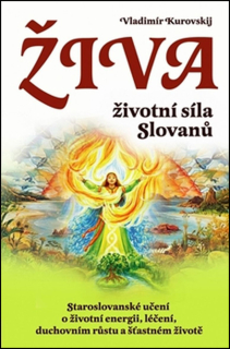 ŽIVA ŽIVOTNÍ SÍLA SLOVANŮ/STAROSLOVANSKÉ UČENÍ O ŽIVOTNÍ ENERGII, LÉČENÍ, DUCHOVNÍM RŮSTU A ŠŤASTNÉM...
