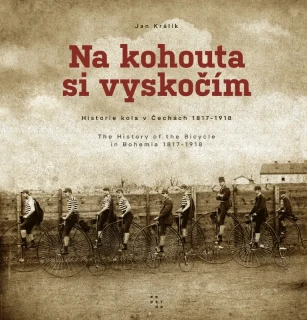 NA KOHOUTA SI VYSKOČÍM - HISTORIE KOLA V ČECHÁCH 1817-1918 / THE HISTORY OF THE BICYCLE IN